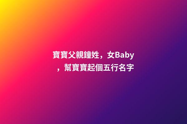 寶寶父親鐘姓，女Baby，幫寶寶起個五行名字
